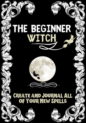 The Beginner Witch: The Starting Journal for Young Witches in Training to Write Their Own Spells & Create Some of Their Own Special Magic - Modernmagic Designs