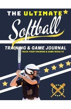 Coperta cărții 'The Ultimate Softball Training and Game Journal: Record and Track Your Training Game and Season Performance: Perfect'