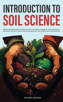 Introduction to Soil Science: From Formation and Classification to Physical, Chemical, and Biological Properties, Fertility and Nutrient Management, - Michael Barton