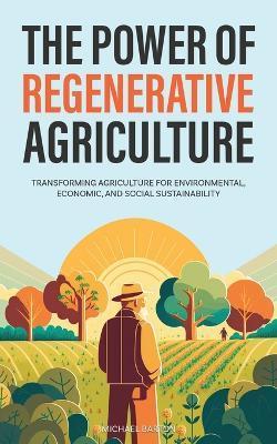 The Power of Regenerative Agriculture: Transforming Agriculture for Environmental, Economic, and Social Sustainability - Michael Barton