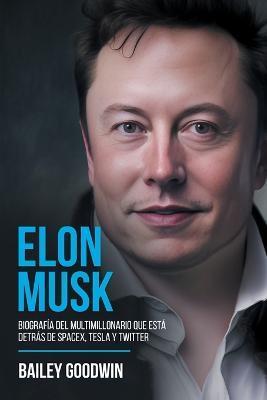 Elon Musk: Biografía Del Multimillonario Que Está Detrás de SpaceX, Tesla y Twitter - Bailey Goodwin