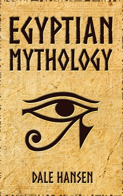 Egyptian Mythology: Tales of Egyptian Gods, Goddesses, Pharaohs, & the Legacy of Ancient Egypt - Dale Hansen