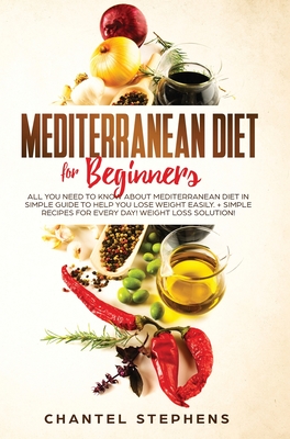 Mediterranean Diet for Beginners: All you Need to Know About Mediterranean Diet in Simple Guide to Help you Lose Weight Easily. + Simple Recipes for E - Chantel Stephens