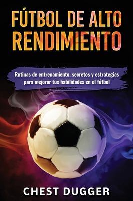 Fútbol de alto rendimiento: Rutinas de entrenamiento, secretos y estrategias para mejorar tus habilidades en el fútbol - Chest Dugger