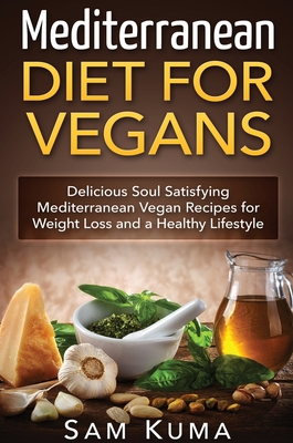 Mediterranean Diet: Mediterranean Diet for Vegans: Delicious Soul Satisfying Mediterranean Vegan Recipes for Weight Loss and a Healthy Lif - Sam Kuma