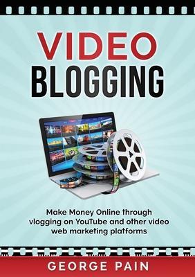 Video Blogging: Make Money Online through vlogging on YouTube and other video web marketing platforms - George Pain