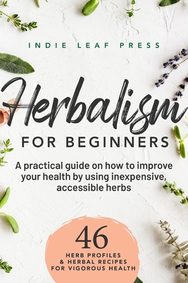 A complete guide to herbalism for beginners: How to improve your health by using inexpensive, accessible herbs - Indie Leaf Press