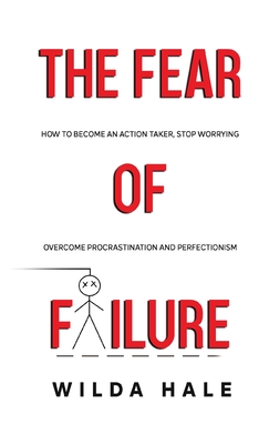 The fear of failure: How to become an action taker, stop worrying, overcome procrastination and perfectionism - Wilda Hale