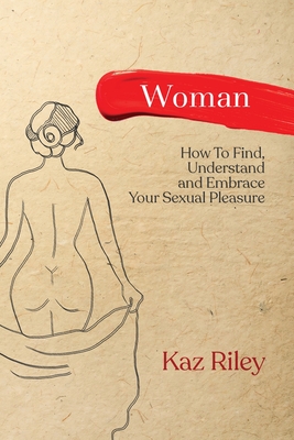 Woman: How To Find, Understand and Embrace Your Sexual Pleasure - Kaz Riley