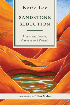 Sandstone Seduction: Rivers and Lovers, Canyons and Friends - Katie Lee