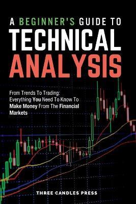 A Beginner's Guide To Technical Analysis: From Trends To Trading: Everything You Need To Know To Make Money From The Financial Markets - Three Candles Press