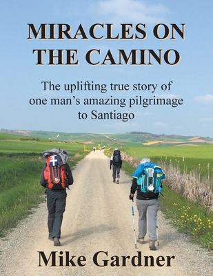 Miracles on the Camino: The uplifting true story of one man's amazing pilgrimage to Santiago - Mike Gardner