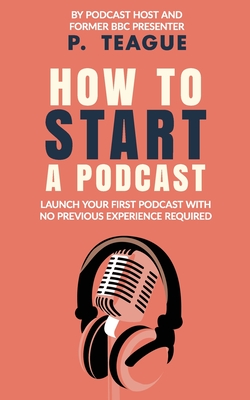 How To Start A Podcast: Launch A Podcast For Free With No Previous Experience - P. Teague