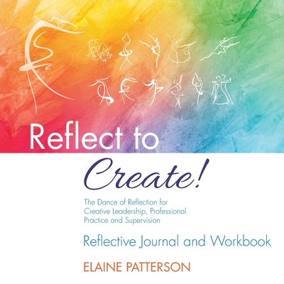Reflect to Create! The Dance of Reflection for Creative Leadership, Professional Practice and Supervision: Reflective Journal and Workbook - Elaine Patterson