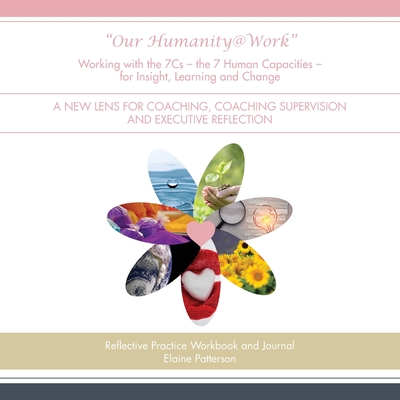 Our Humanity@Work Working with the 7Cs - the 7 Human Capacities - for Insight, Learning and Change: A New Lens for Coaching, Coaching Supervision and - Elaine Patterson