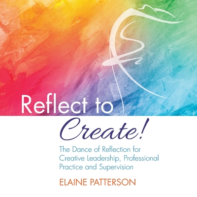 Reflect to Create! The Dance of Reflection for Creative Leadership, Professional Practice and Supervision - Elaine Patterson
