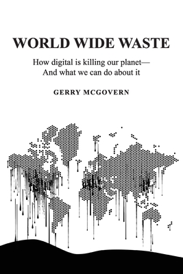 World Wide Waste: How Digital Is Killing Our Planet-and What We Can Do About It - Gerry Mcgovern