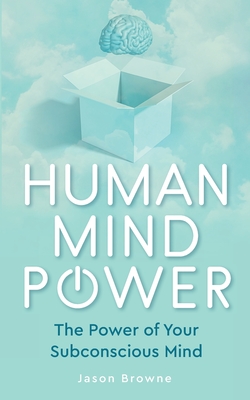 Human Mind Power: The Power of your Subconscious Mind - Jason Browne