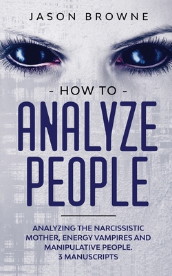 How to Analyze People: Analyzing the Narcissistic Mother, Energy Vampire and Manipulative People. 3 Manuscripts - Jason Browne