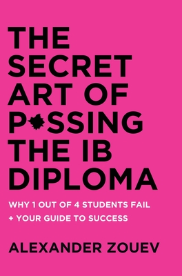 The Secret Art of Passing the Ib Diploma: : Why 1 Out of 4 Students Fail + How to Avoid Being One of Them - Alexander Zouev