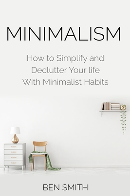 Minimalism: How to Simplify and Declutter Your Life with Minimalist Habits - Ben Smith