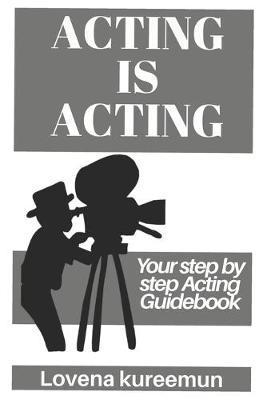 Acting is Acting: Your Step by Step Acting Guidebook - Lovena Kureemun