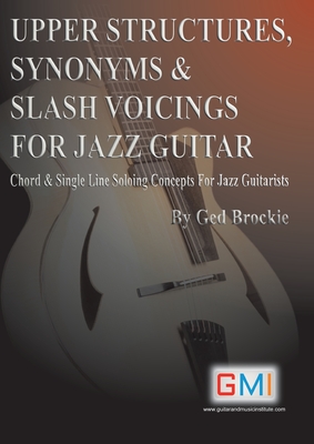 Upper Structures, Synonyms & Slash Voicings for Jazz Guitar: Chord & Single Line Soloing Concepts For Jazz Guitarists - Ged Brockie