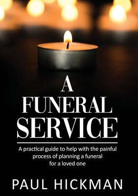 A Funeral Service: An easy to read, practical guide to support families through the painful process of planning the funeral service of a - Paul Hickman