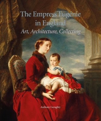 The Empress Eugénie in England: Art, Architecture, Collecting - Anthony Geraghty
