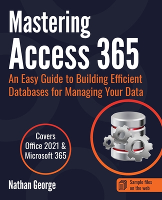 Mastering Access 365: An Easy Guide to Building Efficient Databases for Managing Your Data - Nathan George