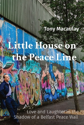 Little House on the Peace Line: Love and Laughter in the Shadow of a Belfast Peace Wall - Tony Macaulay