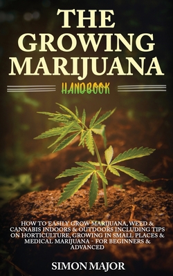 The Growing Marijuana Handbook: How To Easily Grow Marijuana, Weed & Cannabis Indoors & Outdoors Including Tips On Horticulture, Growing In Small Plac - Simon Major