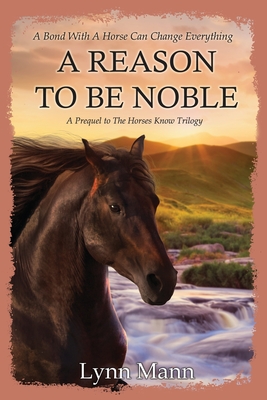 A Reason To Be Noble: A Prequel to The Horses Know Trilogy - Lynn Mann