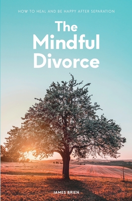 The Mindful Divorce: How To Heal And Be Happy After Separation - James Brien