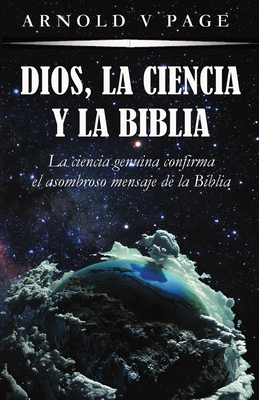 Dios, la Ciencia y la Biblia: La ciencia genuina confirma el asombroso mensaje de la Biblia - Arnold V. Page