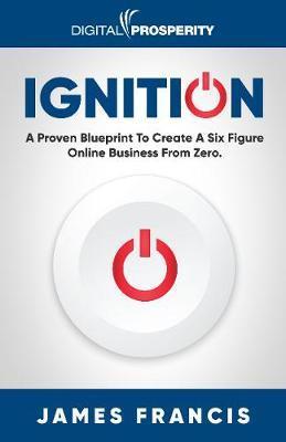 Ignition: A Proven Blueprint To Create A Six Figure Online Business From Zero - James Francis