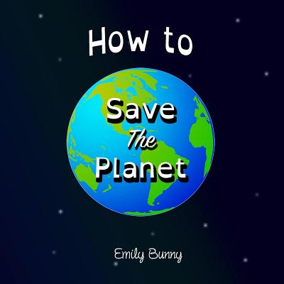 How to Save the Planet: The Easy Eco Friendly Zero-Waste Idea Book For Kids - Emily Bunny