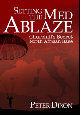Setting the Med Ablaze: Churchill's Secret North African Base - Peter Dixon