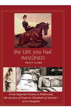 Coperta cărții 'The Life You Had Imagined: From Imperial Vienna to Hollywood, the mystery of Empress Elisabeth of Austria's secret'