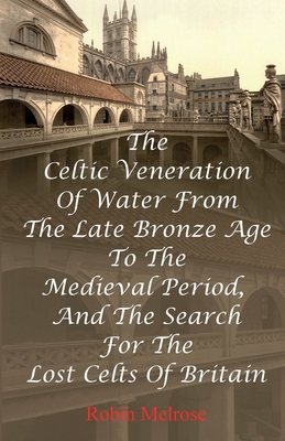 The Celtic Veneration Of Water From The Late Bronze Age To The Medieval Period, And The Search For The Lost Celts Of Britain - Robin Melrose