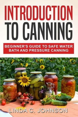 Introduction to Canning: Beginner's Guide to Safe Water Bath and Pressure Canning - Linda C. Johnson