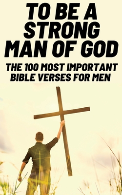 To Be A Strong Man Of God: The 100 Most Important Bible Verses for Men (Devotionals For Men Christian / Bible Study For Men) - Patrick Wilcox