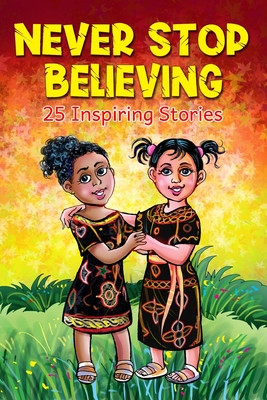 Never Stop Believing: A Collection Of 25 Short Inspiring Stories Of Amazing Girls On Growth Mindset, Teamwork, Friendship, Self Confidence A - John Ebibi