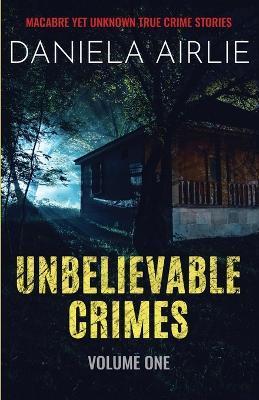 Unbelievable Crimes Volume One: Macabre Yet Unknown True Crime Stories - Daniela Airlie