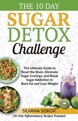 The 10 Day Sugar Detox Challenge: The Ultimate Guide to Reset the Brain, Eliminate Sugar Cravings, and Break Sugar Addiction to Burn Fat and Lose Weig - Silvana Siskov