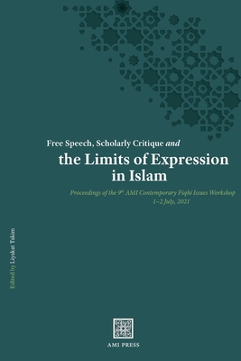 Free Speech, Scholarly Critique and the Limits of Expression in Islam: Proceedings of the 9th AMI Contemporary Fiqhī Issues Workshop, 1-2 July 20 - Liyakat Takim