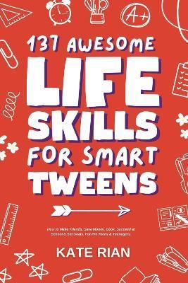 137 Awesome Life Skills for Smart Tweens How to Make Friends, Save Money, Cook, Succeed at School & Set Goals - For Pre Teens & Teenagers - Kate Rian