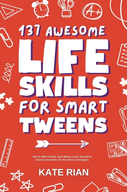 137 Awesome Life Skills for Smart Tweens How to Make Friends, Save Money, Cook, Succeed at School & Set Goals - For Pre Teens & Teenagers - Kate Rian