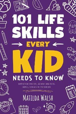 101 Life Skills Every Kid Needs to Know - How to set goals, cook, clean, save money, make friends, grow veg, succeed at school and much more. - Matilda Walsh