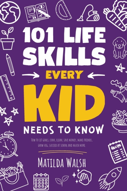 101 Life Skills Every Kid Needs to Know - How to set goals, cook, clean, save money, make friends, grow veg, succeed at school and much more. - Matilda Walsh